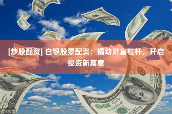 [炒股配资] 白银股票配资：撬动财富杠杆，开启投资新篇章