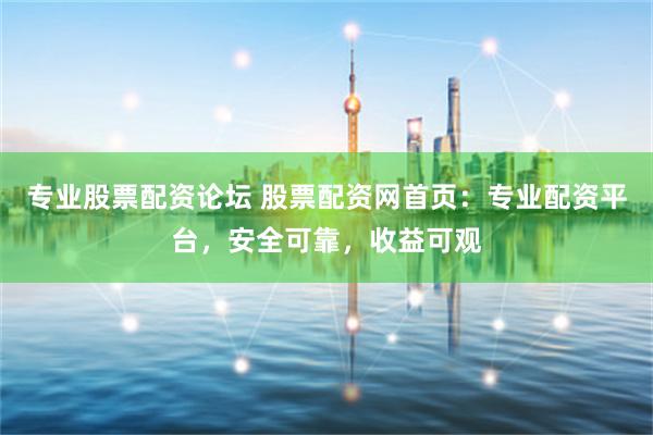 专业股票配资论坛 股票配资网首页：专业配资平台，安全可靠，收益可观