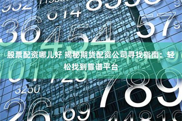 股票配资哪儿好 揭秘期货配资公司寻找指南：轻松找到靠谱平台