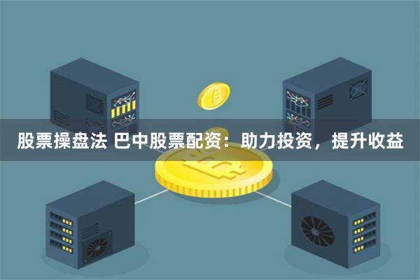 股票操盘法 巴中股票配资：助力投资，提升收益