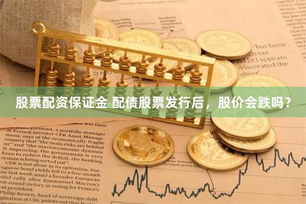 股票配资保证金 配债股票发行后，股价会跌吗？