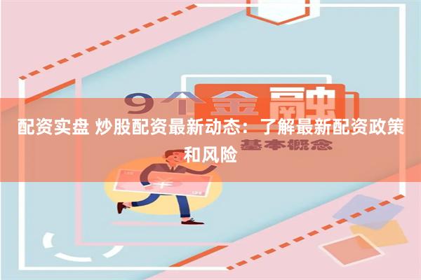 配资实盘 炒股配资最新动态：了解最新配资政策和风险