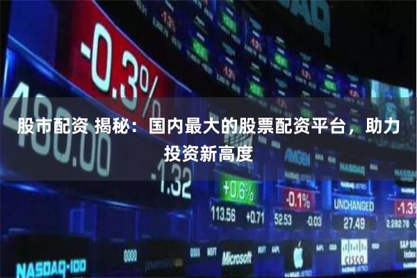 股市配资 揭秘：国内最大的股票配资平台，助力投资新高度