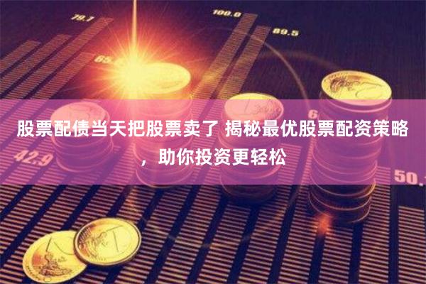 股票配债当天把股票卖了 揭秘最优股票配资策略，助你投资更轻松