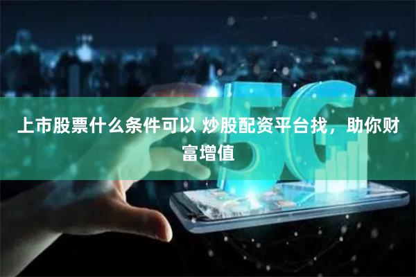 上市股票什么条件可以 炒股配资平台找，助你财富增值
