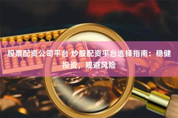 股票配资公司平台 炒股配资平台选择指南：稳健投资，规避风险