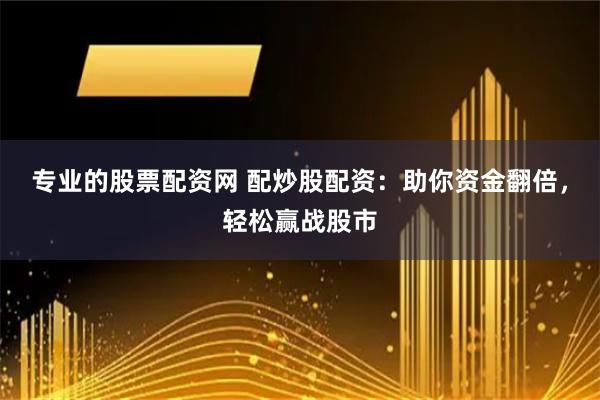 专业的股票配资网 配炒股配资：助你资金翻倍，轻松赢战股市