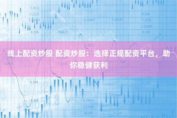 线上配资炒股 配资炒股：选择正规配资平台，助你稳健获利