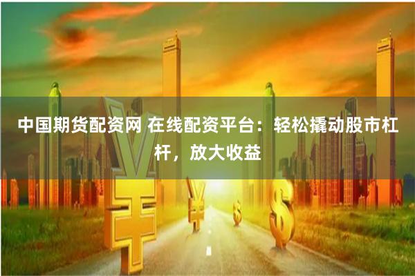 中国期货配资网 在线配资平台：轻松撬动股市杠杆，放大收益