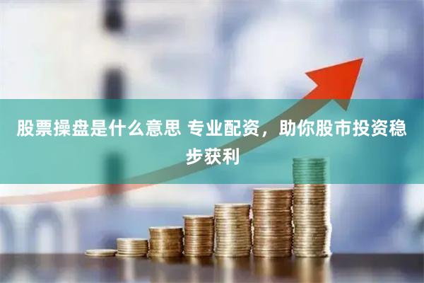 股票操盘是什么意思 专业配资，助你股市投资稳步获利