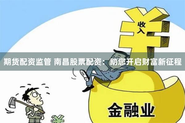 期货配资监管 南昌股票配资：助您开启财富新征程