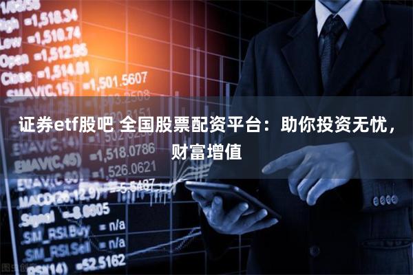 证券etf股吧 全国股票配资平台：助你投资无忧，财富增值