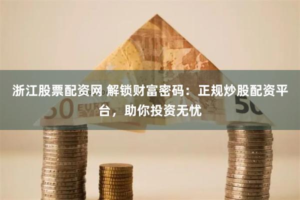浙江股票配资网 解锁财富密码：正规炒股配资平台，助你投资无忧