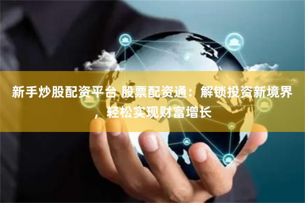 新手炒股配资平台 股票配资通：解锁投资新境界，轻松实现财富增长