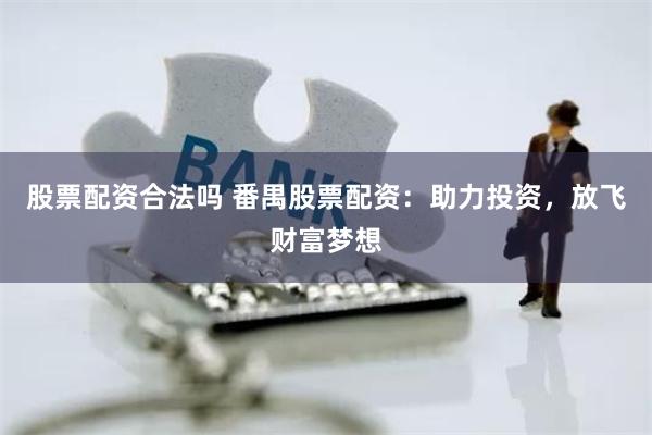 股票配资合法吗 番禺股票配资：助力投资，放飞财富梦想