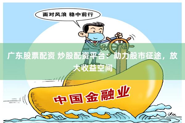 广东股票配资 炒股配资平台：助力股市征途，放大收益空间