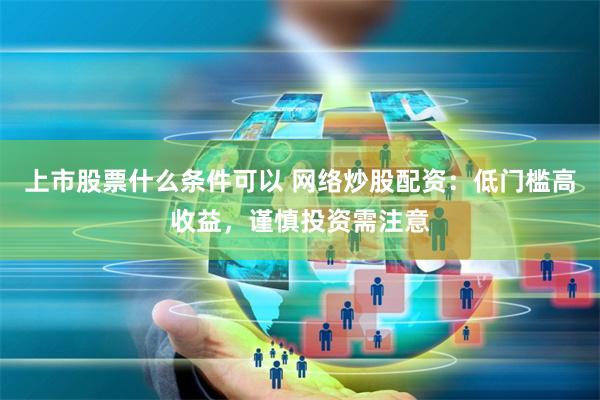 上市股票什么条件可以 网络炒股配资：低门槛高收益，谨慎投资需注意