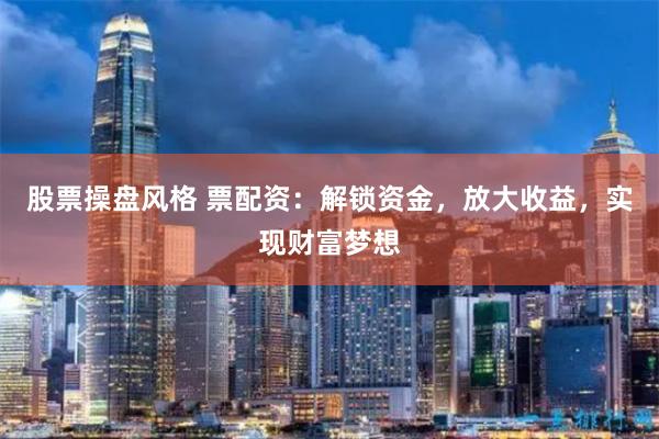 股票操盘风格 票配资：解锁资金，放大收益，实现财富梦想