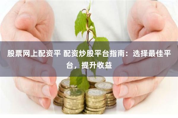 股票网上配资平 配资炒股平台指南：选择最佳平台，提升收益
