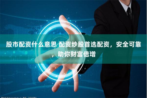 股市配资什么意思 配资炒股首选配资，安全可靠，助你财富倍增