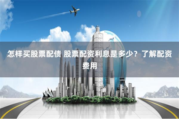 怎样买股票配债 股票配资利息是多少？了解配资费用