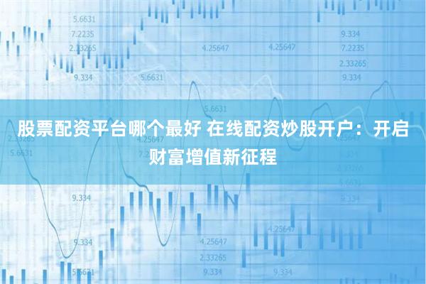 股票配资平台哪个最好 在线配资炒股开户：开启财富增值新征程