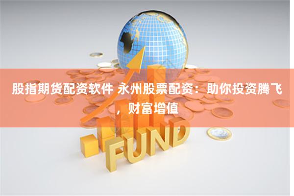 股指期货配资软件 永州股票配资：助你投资腾飞，财富增值