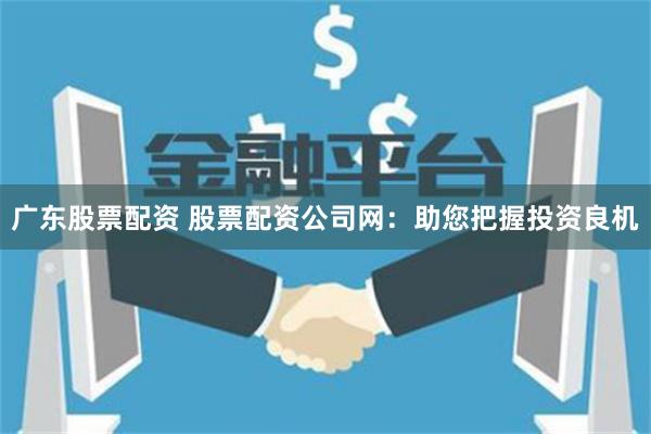 广东股票配资 股票配资公司网：助您把握投资良机
