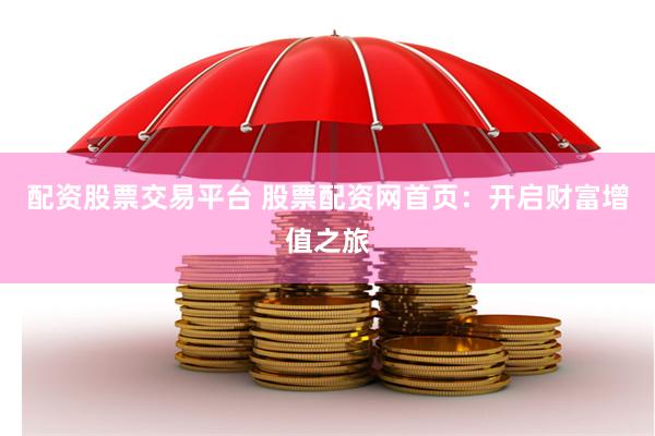 配资股票交易平台 股票配资网首页：开启财富增值之旅