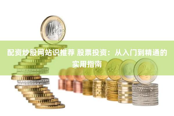 配资炒股网站识推荐 股票投资：从入门到精通的实用指南