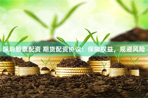 深圳股票配资 期货配资协议：保障权益，规避风险