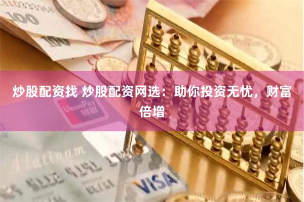 炒股配资找 炒股配资网选：助你投资无忧，财富倍增