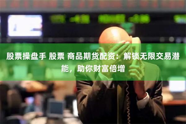 股票操盘手 股票 商品期货配资：解锁无限交易潜能，助你财富倍增