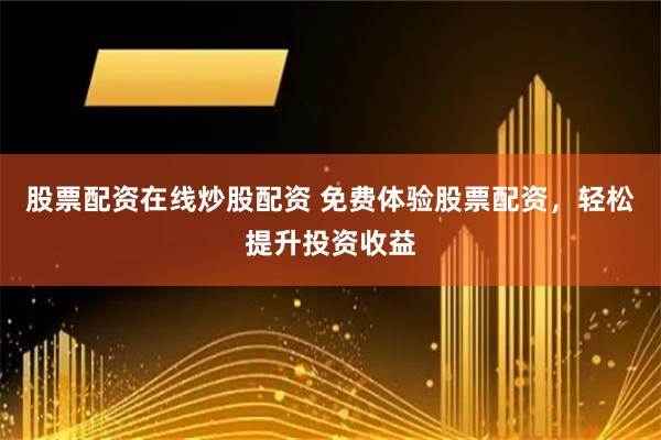 股票配资在线炒股配资 免费体验股票配资，轻松提升投资收益