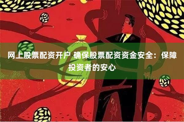 网上股票配资开户 确保股票配资资金安全：保障投资者的安心