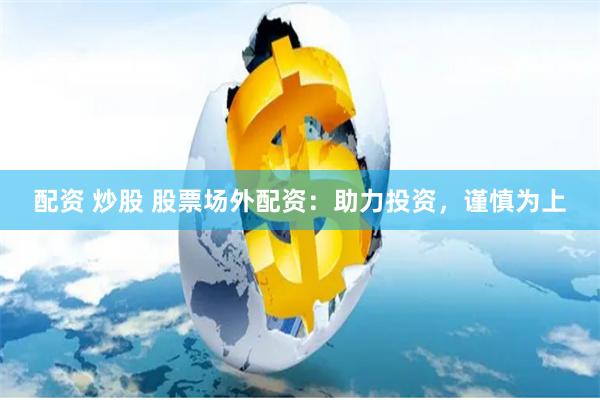 配资 炒股 股票场外配资：助力投资，谨慎为上