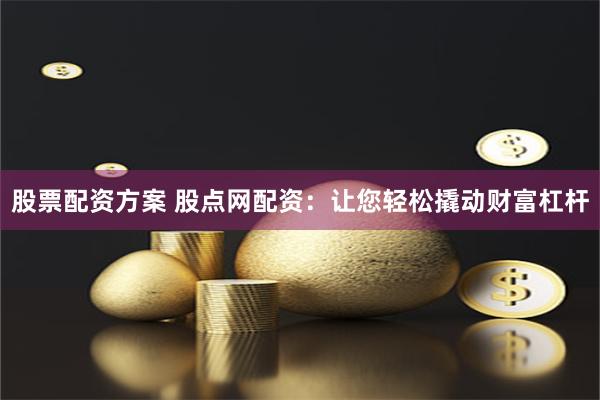 股票配资方案 股点网配资：让您轻松撬动财富杠杆