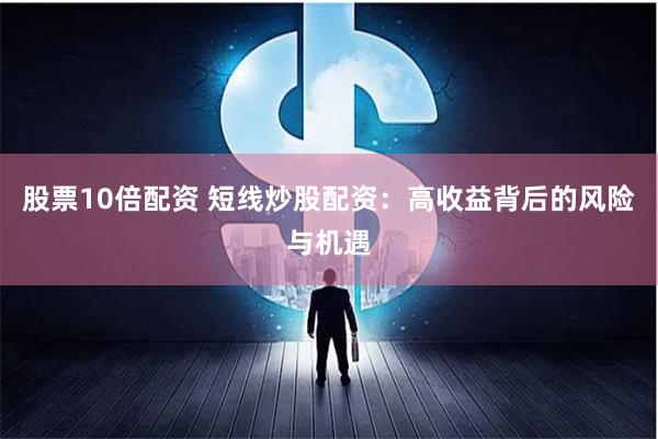 股票10倍配资 短线炒股配资：高收益背后的风险与机遇