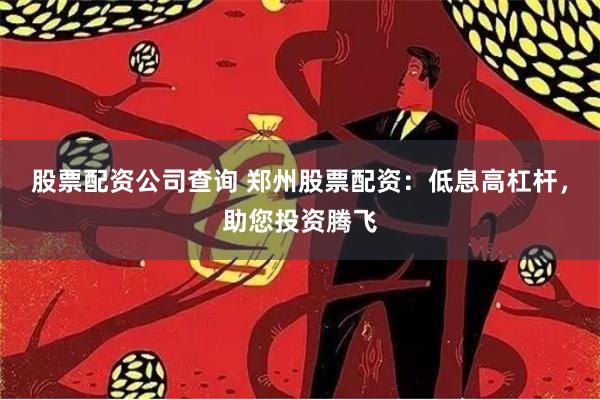 股票配资公司查询 郑州股票配资：低息高杠杆，助您投资腾飞