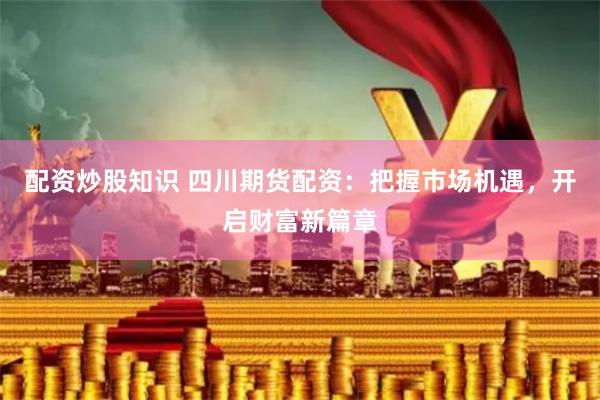 配资炒股知识 四川期货配资：把握市场机遇，开启财富新篇章