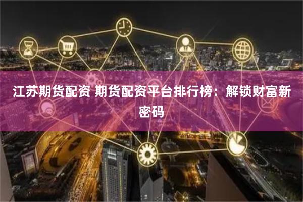 江苏期货配资 期货配资平台排行榜：解锁财富新密码