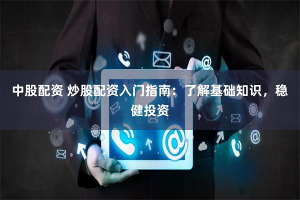中股配资 炒股配资入门指南：了解基础知识，稳健投资