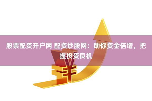 股票配资开户网 配资炒股网：助你资金倍增，把握投资良机