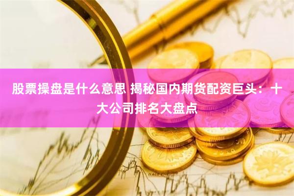 股票操盘是什么意思 揭秘国内期货配资巨头：十大公司排名大盘点