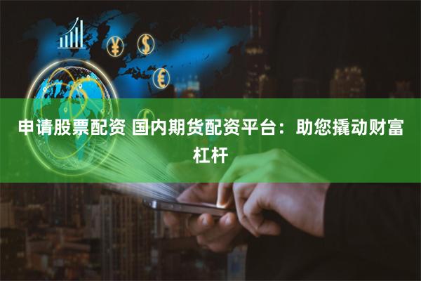 申请股票配资 国内期货配资平台：助您撬动财富杠杆