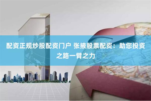 配资正规炒股配资门户 张掖股票配资：助您投资之路一臂之力