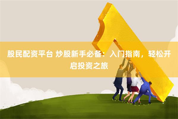 股民配资平台 炒股新手必备：入门指南，轻松开启投资之旅