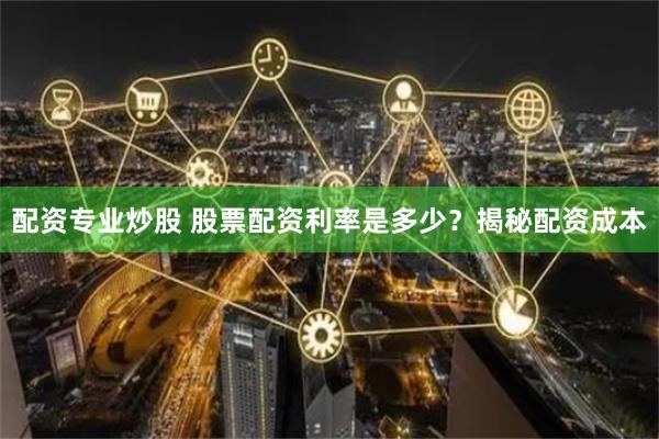 配资专业炒股 股票配资利率是多少？揭秘配资成本