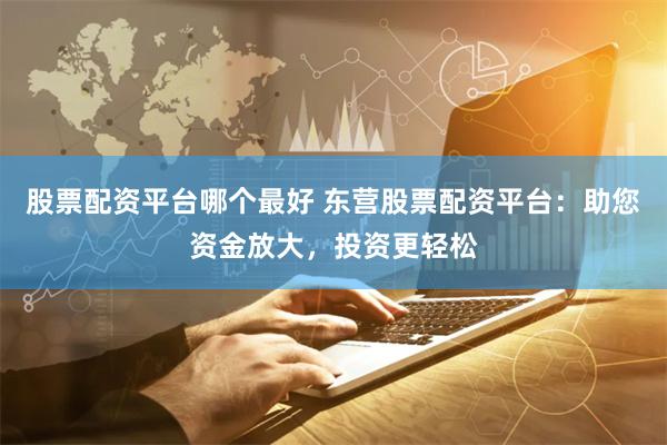 股票配资平台哪个最好 东营股票配资平台：助您资金放大，投资更轻松