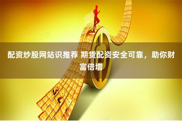配资炒股网站识推荐 期货配资安全可靠，助你财富倍增